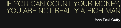 If you can count your money, you are not really a rich man. John Paul Getty